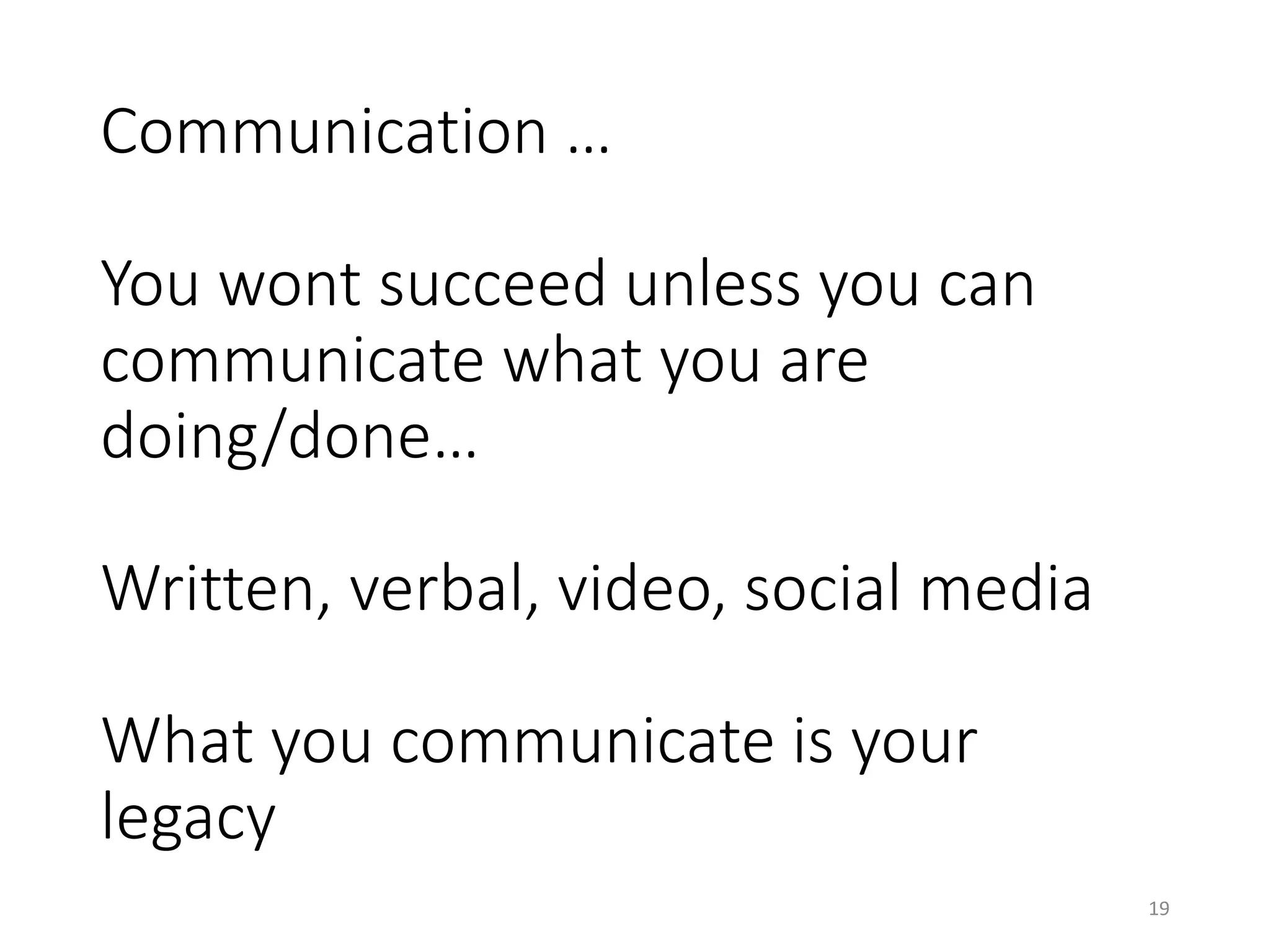 Communication …
You wont succeed unless you can
communicate what you are
doing/done…
Written, verbal, video, social media
What you communicate is your
legacy
19
 