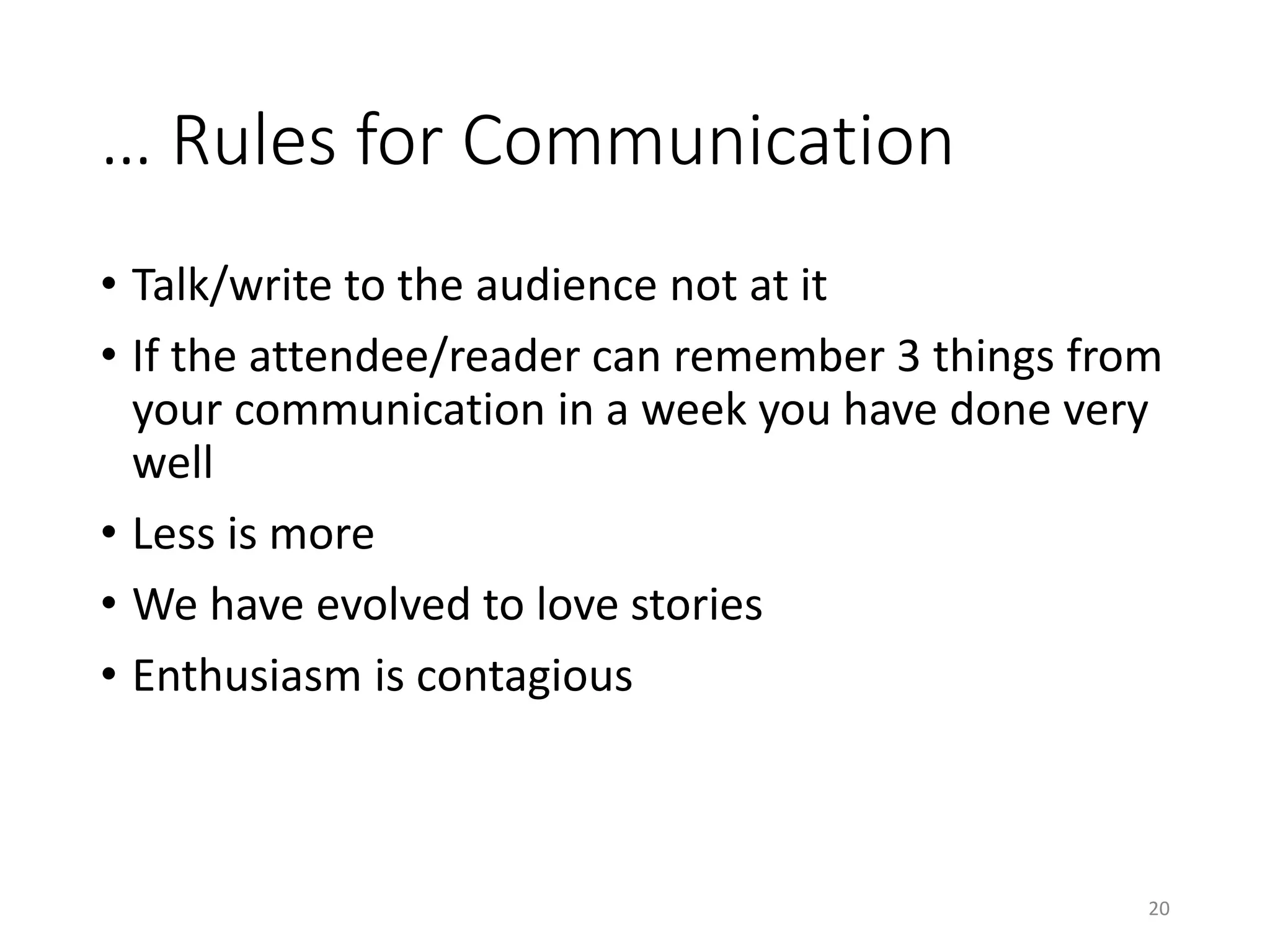 … Rules for Communication
• Talk/write to the audience not at it
• If the attendee/reader can remember 3 things from
your communication in a week you have done very
well
• Less is more
• We have evolved to love stories
• Enthusiasm is contagious
20
 