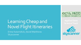 LearningCheap and
Novel Flight Itineraries
Dima Karamshuk, David Matthews
Skyscanner
Applied Data
ScienceTrack
 