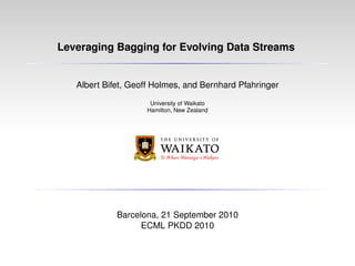 Leveraging Bagging for Evolving Data Streams
Albert Bifet, Geoff Holmes, and Bernhard Pfahringer
University of Waikato
Hamilton, New Zealand
Barcelona, 21 September 2010
ECML PKDD 2010
 