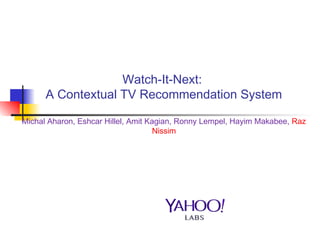 Watch-It-Next:
A Contextual TV Recommendation System
Michal Aharon, Eshcar Hillel, Amit Kagian, Ronny Lempel, Hayim Makabee, Raz
Nissim
 