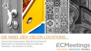 DIE INSEL DER VIELEN LOCATIONS...
PASSIONATE. INNOVATIVE. RELIABLE.
VON RITTERLICHEN BURGEN, ÜBER MITTELALTERLICHE
DORFPLӒTZE, ZU ANGESAGTEN BEACH CLUBS UND
STRӒNDEN... DIE AUSWAHL IST RIESIG...
 