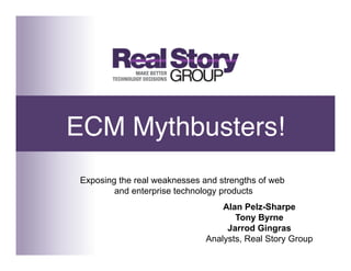 ECM Mythbusters!!
 Exposing the real weaknesses and strengths of web
         and enterprise technology products
                                   Alan Pelz-Sharpe
                                      Tony Byrne
                                    Jarrod Gingras
                               Analysts, Real Story Group
 