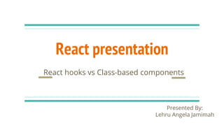 React presentation
React hooks vs Class-based components
Presented By:
Lehru Angela Jamimah
 
