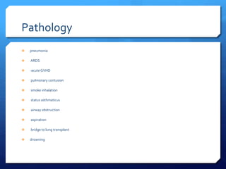 Pathology
 pneumonia
 ARDS
 -acute GVHD
 pulmonary contusion
 smoke inhalation
 status asthmaticus
 airway obstruction
 aspiration
 bridge to lung transplant
 drowning
 