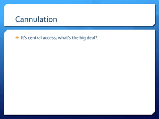 Cannulation
 It’s central access, what’s the big deal?
 