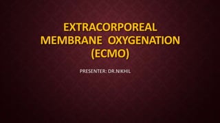 EXTRACORPOREAL
MEMBRANE OXYGENATION
(ECMO)
PRESENTER: DR.NIKHIL
 