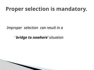 Improper selection can result in a
‘ bridge to nowhere’ situation
Proper selection is mandatory.
 