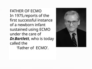 FATHER OF ECMO
In 1975,reports of the
first successful instance
of a newborn infant
sustained using ECMO
under the care of
Dr.Bartlett, who is today
called the
‘Father of ECMO’.
 