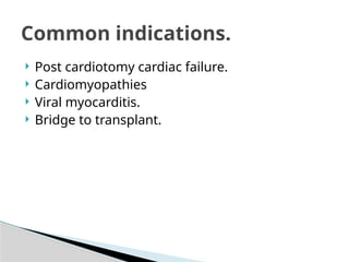  Post cardiotomy cardiac failure.
 Cardiomyopathies
 Viral myocarditis.
 Bridge to transplant.
Common indications.
 
