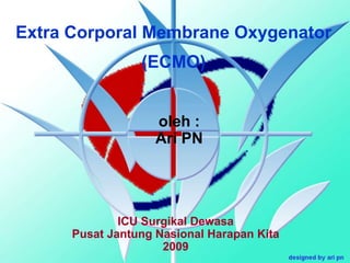 Extra Corporal Membrane Oxygenator(ECMO) oleh : Ari PN ICU Surgikal Dewasa Pusat Jantung Nasional Harapan Kita 2009 