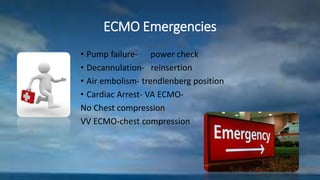 ECMO Emergencies
• Pump failure- power check
• Decannulation- reinsertion
• Air embolism- trendlenberg position
• Cardiac Arrest- VA ECMO-
No Chest compression
VV ECMO-chest compression
 