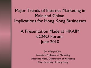Major Trends of Internet Marketing in Mainland China:  Implications for Hong Kong Businesses A Presentation Made at HKAIM eCMO Forum  June 2010   Dr. Wenyu Dou,  Associate Professor of Marketing Associate Head, Department of Marketing City University of Hong Kong 