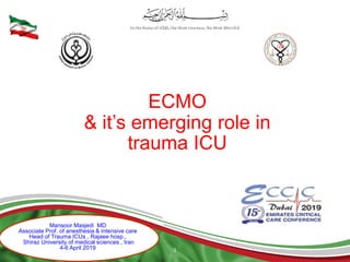 1
Mansoor Masjedi MD
Associate Prof. of anesthesia & intensive care
Head of Trauma ICUs , Rajaee hosp.,
Shiraz University of medical sciences , Iran
4-6 April 2019
ECMO
& it’s emerging role in
trauma ICU
 