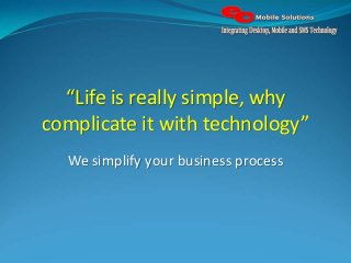 “Life is really simple, why
complicate it with technology”
We simplify your business process

 