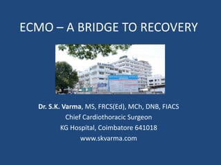 ECMO – A BRIDGE TO RECOVERY 
Dr. S.K. Varma, MS, FRCS(Ed), MCh, DNB, FIACS 
Chief Cardiothoracic Surgeon 
KG Hospital, Coimbatore 641018 
www.skvarma.com 
 