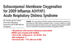 • 68 patients with severe influenza associated
ARDS were treated with ECMO.
• Out of 68, -influenza A - 61 (H1N1 -53)
-Not subtyped -7
• Survival rate : 71% (48 out of 68)
 