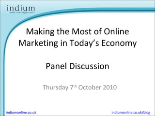 Making the Most of Online Marketing in Today’s Economy Panel Discussion Thursday 7 th  October 2010 indiumonline.co.uk indiumonline.co.uk/blog 