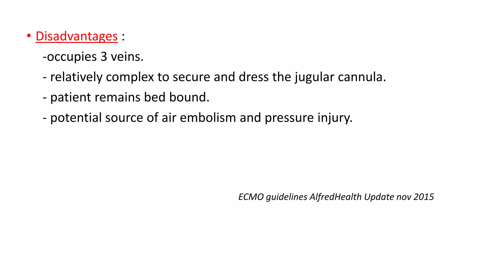 • Disadvantages :
-occupies 3 veins.
- relatively complex to secure and dress the jugular cannula.
- patient remains bed bound.
- potential source of air embolism and pressure injury.
ECMO guidelines AlfredHealth Update nov 2015
 