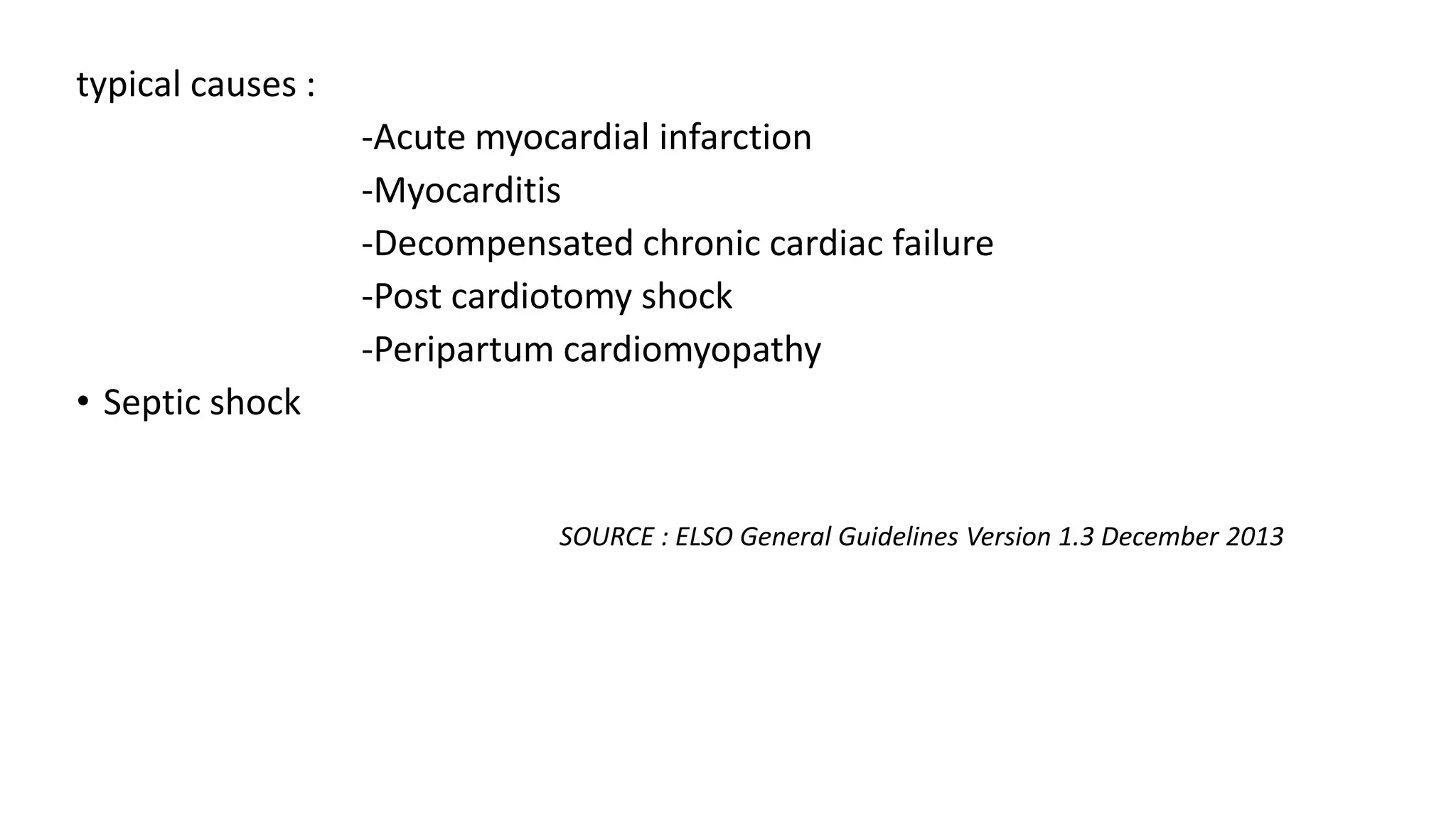typical causes :
-Acute myocardial infarction
-Myocarditis
-Decompensated chronic cardiac failure
-Post cardiotomy shock
-Peripartum cardiomyopathy
• Septic shock
SOURCE : ELSO General Guidelines Version 1.3 December 2013
 