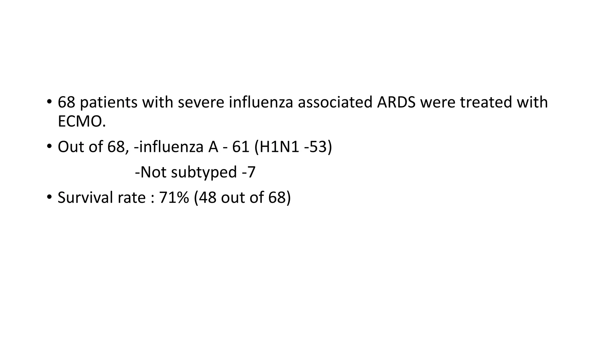 • 68 patients with severe influenza associated ARDS were treated with
ECMO.
• Out of 68, -influenza A - 61 (H1N1 -53)
-Not subtyped -7
• Survival rate : 71% (48 out of 68)
 