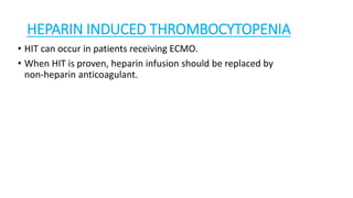HEPARIN INDUCED THROMBOCYTOPENIA
• HIT can occur in patients receiving ECMO.
• When HIT is proven, heparin infusion should be replaced by
non-heparin anticoagulant.
 