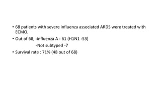 • 68 patients with severe influenza associated ARDS were treated with
ECMO.
• Out of 68, -influenza A - 61 (H1N1 -53)
-Not subtyped -7
• Survival rate : 71% (48 out of 68)
 