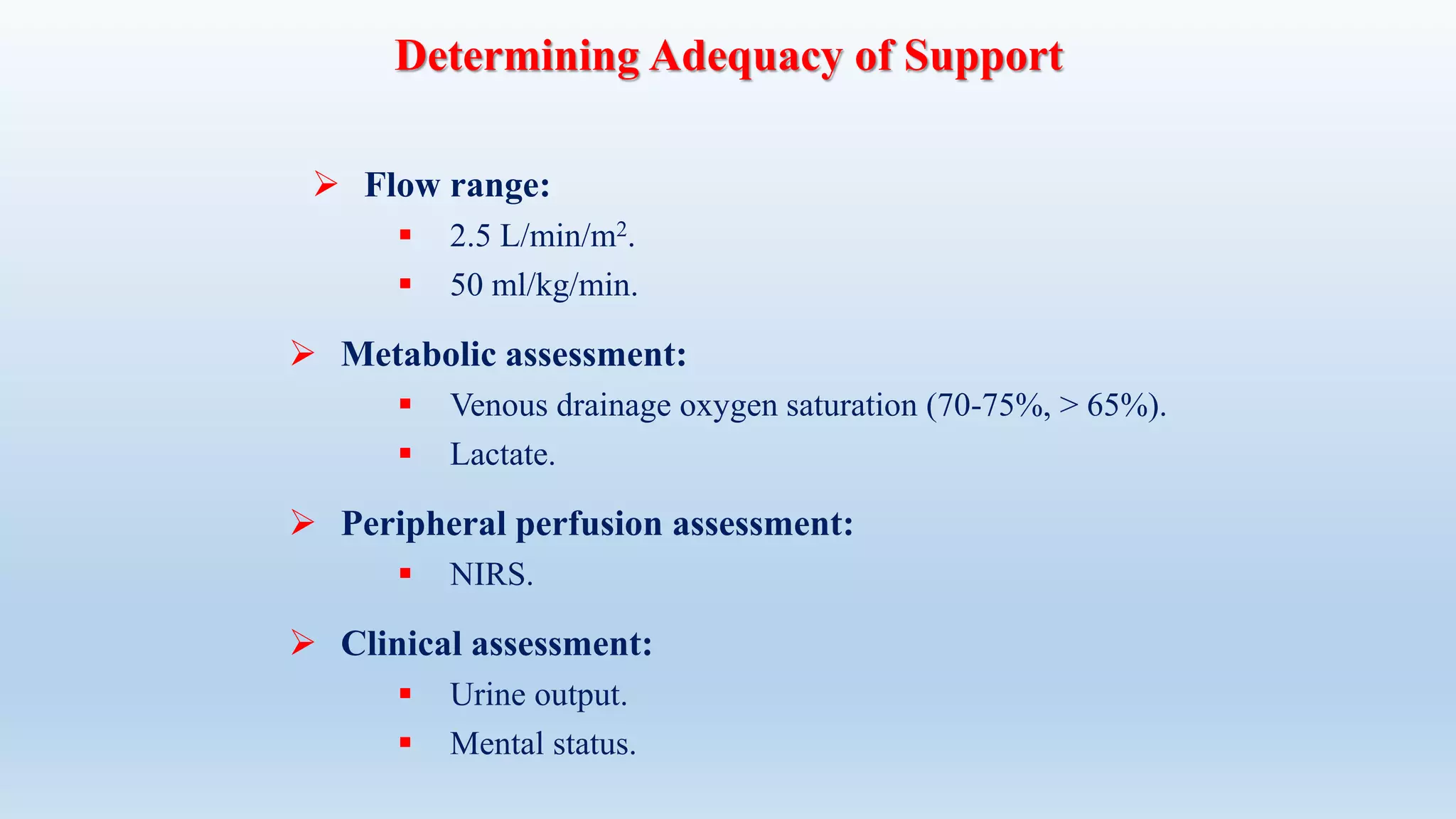  Flow range:
 2.5 L/min/m2.
 50 ml/kg/min.
 Metabolic assessment:
 Venous drainage oxygen saturation (70-75%, > 65%).
 Lactate.
 Peripheral perfusion assessment:
 NIRS.
 Clinical assessment:
 Urine output.
 Mental status.
Determining Adequacy of Support
 