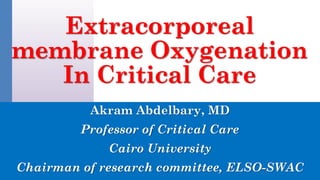 Extracorporeal
membrane Oxygenation
In Critical Care
Akram Abdelbary, MD
Professor of Critical Care
Cairo University
Chairman of research committee, ELSO-SWAC
 