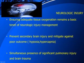 NEUROLOGIC INJURY
• Ensuring adequate tissue oxygenation remains a basic
tenet of neurologic injury management
• Prevent secondary brain injury and mitigate against
poor outcome ( hypoxia,hypercapnia)
• Simultaneous presence of significant pulmonary injury
and brain trauma
 