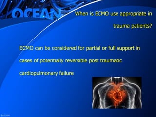 When is ECMO use appropriate in
trauma patients?
ECMO can be considered for partial or full support in
cases of potentially reversible post traumatic
cardiopulmonary failure
 