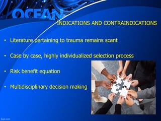 INDICATIONS AND CONTRAINDICATIONS
• Literature pertaining to trauma remains scant
• Case by case, highly individualized selection process
• Risk benefit equation
• Multidisciplinary decision making
 