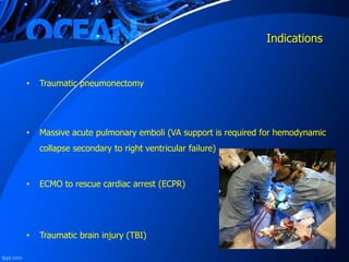 Indications
• Traumatic pneumonectomy
• Massive acute pulmonary emboli (VA support is required for hemodynamic
collapse secondary to right ventricular failure)
• ECMO to rescue cardiac arrest (ECPR)
• Traumatic brain injury (TBI)
 