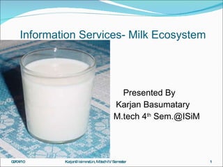 Information Services- Milk Ecosystem ,[object Object],[object Object],[object Object],02/04/10 Karjan@isim.net.in, M.tech IV Semester 