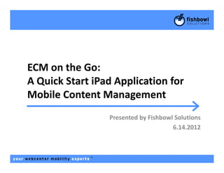ECM on the Go:
A Quick Start iPad Application forA Quick Start iPad Application for
Mobile Content ManagementMobile Content Management
Presented by Fishbowl SolutionsPresented by Fishbowl Solutions
6.14.2012
 