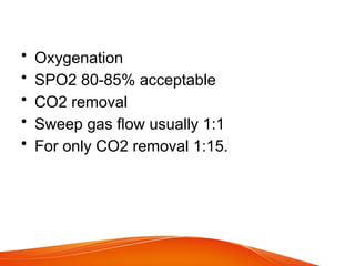 • Oxygenation
• SPO2 80-85% acceptable
• CO2 removal
• Sweep gas flow usually 1:1
• For only CO2 removal 1:15.
 