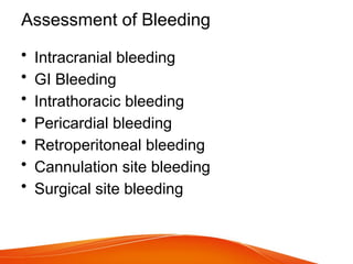 Assessment of Bleeding
• Intracranial bleeding
• GI Bleeding
• Intrathoracic bleeding
• Pericardial bleeding
• Retroperitoneal bleeding
• Cannulation site bleeding
• Surgical site bleeding
 