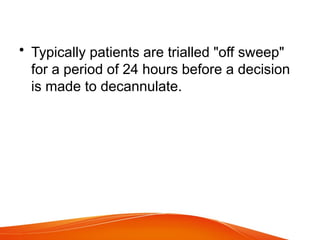 • Typically patients are trialled "off sweep"
for a period of 24 hours before a decision
is made to decannulate.
 
