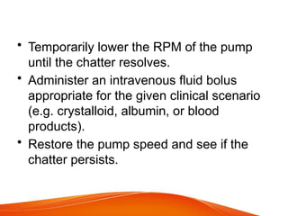 • Temporarily lower the RPM of the pump
until the chatter resolves.
• Administer an intravenous fluid bolus
appropriate for the given clinical scenario
(e.g. crystalloid, albumin, or blood
products).
• Restore the pump speed and see if the
chatter persists.
 