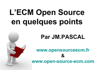 L’ECM Open Source
en quelques points
        Par JM.PASCAL

      www.opensourceecm.fr
                &
     www.open-source-ecm.com