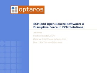 ECM and Open Source Software: A Disruptive Force in ECM Solutions Jeff Potts Practice Director, ECM Optaros: http://www.optaros.com Blog: http://ecmarchitect.com 