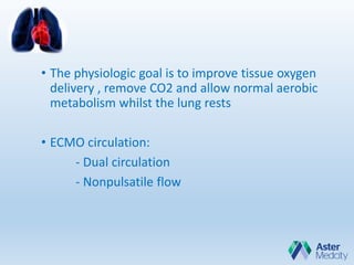 • The physiologic goal is to improve tissue oxygen
delivery , remove CO2 and allow normal aerobic
metabolism whilst the lung rests
• ECMO circulation:
- Dual circulation
- Nonpulsatile flow
 