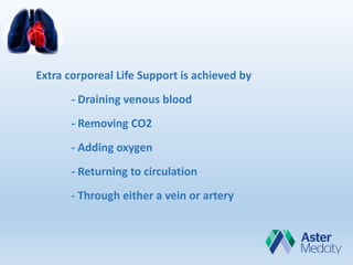 Extra corporeal Life Support is achieved by
- Draining venous blood
- Removing CO2
- Adding oxygen
- Returning to circulation
- Through either a vein or artery
 