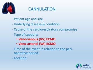 CANNULATION
- Patient age and size
- Underlying disease & condition
- Cause of the cardiorespiratory compromise
- Type of support:
• Veno-venous (VV) ECMO
• Veno-arterial (VA) ECMO
- Time of the event in relation to the peri-
operative period
- Location
 