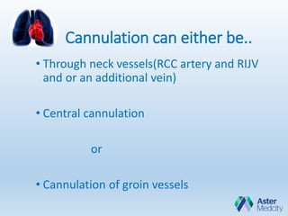 Cannulation can either be..
• Through neck vessels(RCC artery and RIJV
and or an additional vein)
• Central cannulation
or
• Cannulation of groin vessels
 