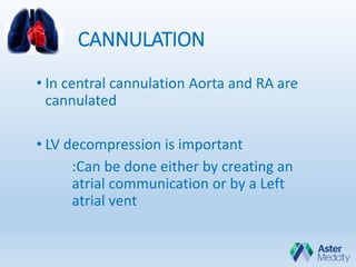 CANNULATION
• In central cannulation Aorta and RA are
cannulated
• LV decompression is important
:Can be done either by creating an
atrial communication or by a Left
atrial vent
 