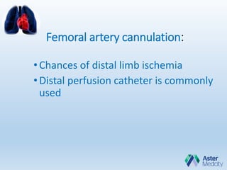 Femoral artery cannulation:
•Chances of distal limb ischemia
•Distal perfusion catheter is commonly
used
 