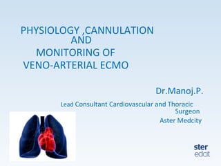 PHYSIOLOGY ,CANNULATION
AND
MONITORING OF
VENO-ARTERIAL ECMO
Dr.Manoj.P.
Lead Consultant Cardiovascular and Thoracic
Surgeon
Aster Medcity
 