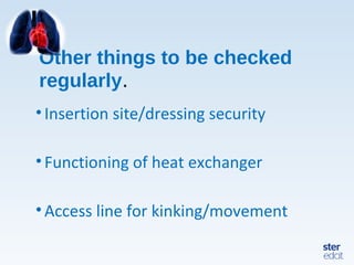 Other things to be checked
regularly.
•Insertion site/dressing security
•Functioning of heat exchanger
•Access line for kinking/movement
 