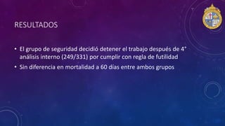 RESULTADOS
• El grupo de seguridad decidió detener el trabajo después de 4°
análisis interno (249/331) por cumplir con regla de futilidad
• Sin diferencia en mortalidad a 60 días entre ambos grupos
 